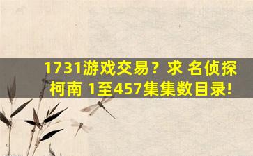 1731游戏交易？求 名侦探柯南 1至457集集数目录!